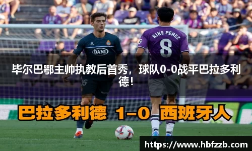 毕尔巴鄂主帅执教后首秀，球队0-0战平巴拉多利德！