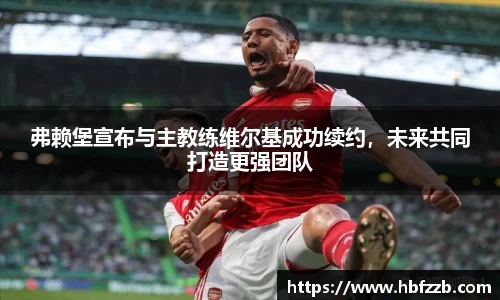 弗赖堡宣布与主教练维尔基成功续约，未来共同打造更强团队