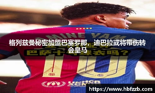 格列兹曼秘密加盟巴塞罗那，迪巴拉或将带伤转会皇马