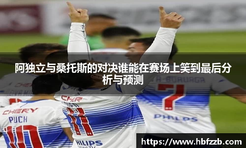 阿独立与桑托斯的对决谁能在赛场上笑到最后分析与预测
