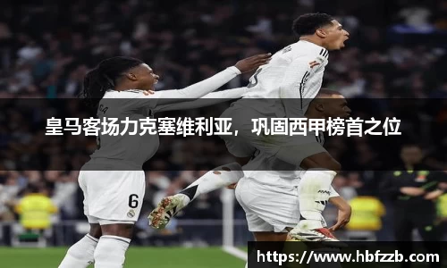 皇马客场力克塞维利亚，巩固西甲榜首之位