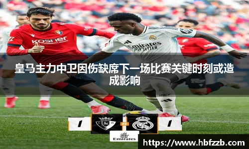 皇马主力中卫因伤缺席下一场比赛关键时刻或造成影响
